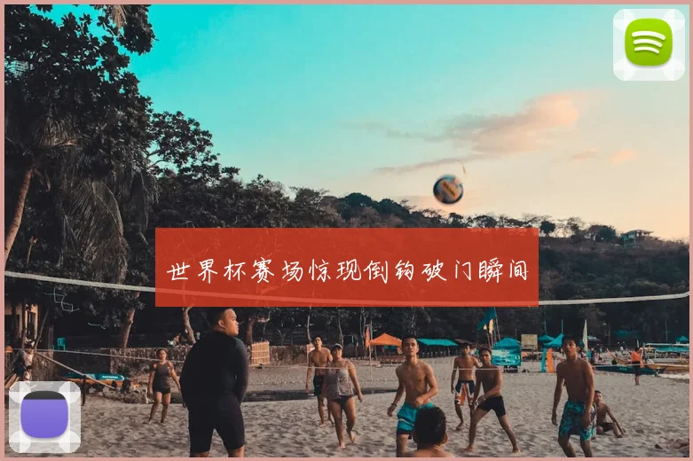 世界杯赛场惊现倒钩破门瞬间
