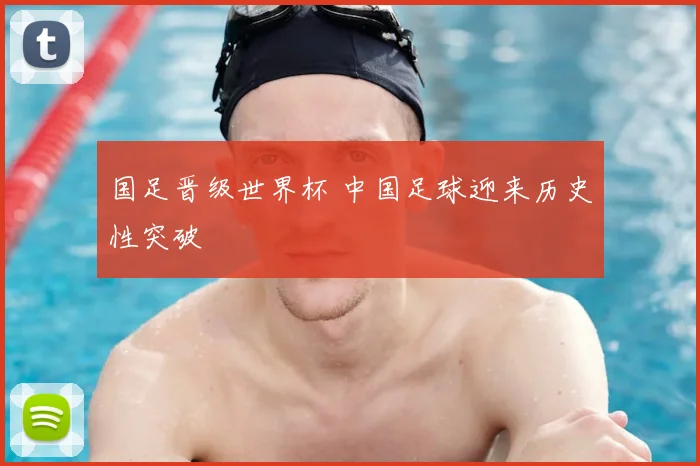 国足晋级世界杯 中国足球迎来历史性突破