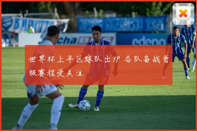 世界杯上半区球队出炉 各队备战晋级赛程受关注