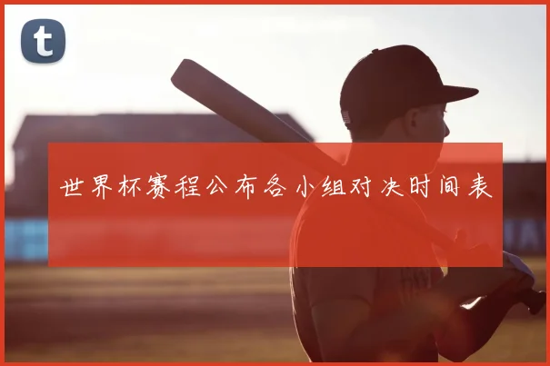 世界杯赛程公布各小组对决时间表