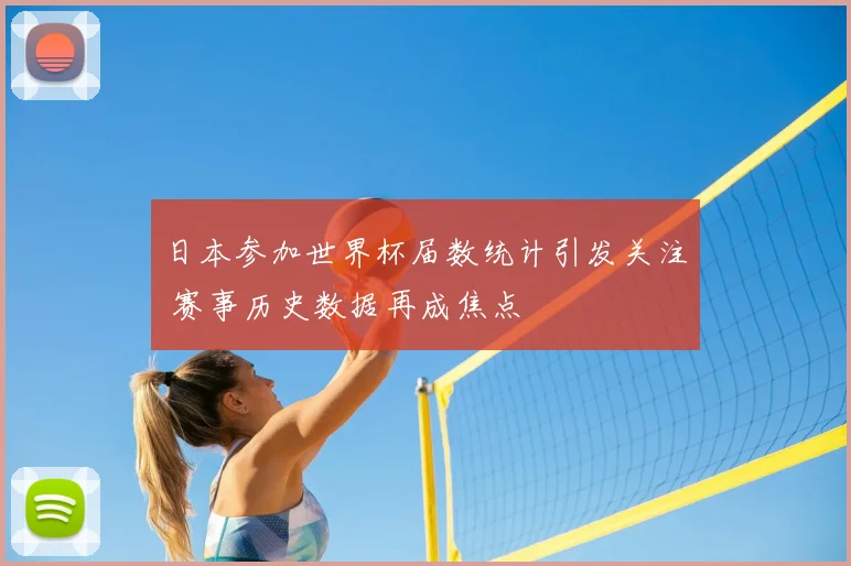 日本参加世界杯届数统计引发关注 赛事历史数据再成焦点