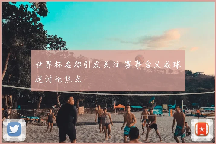 世界杯名称引发关注 赛事含义成球迷讨论焦点