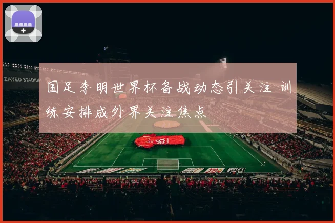 国足李明世界杯备战动态引关注 训练安排成外界关注焦点