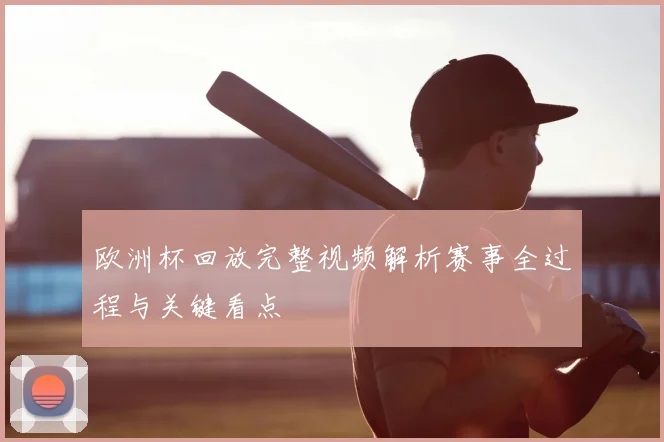 欧洲杯回放完整视频解析赛事全过程与关键看点