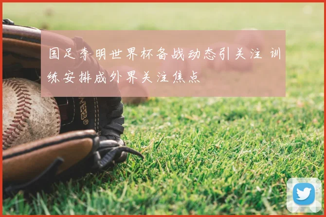 国足李明世界杯备战动态引关注 训练安排成外界关注焦点