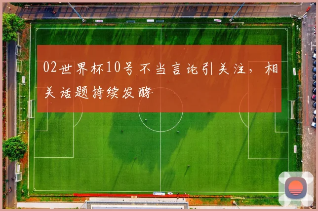 02世界杯10号不当言论引关注，相关话题持续发酵